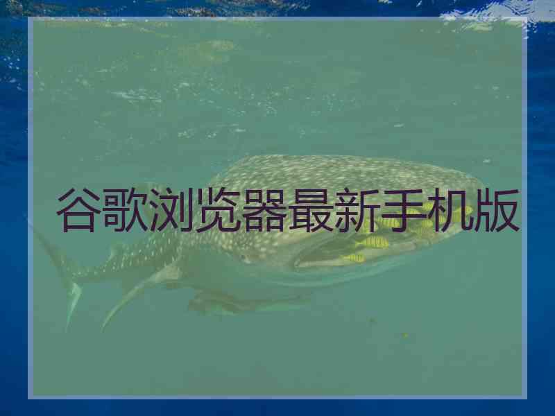 谷歌浏览器最新手机版